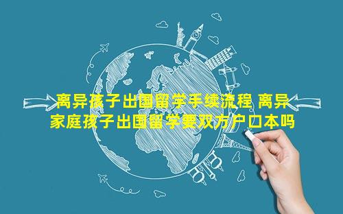 离异孩子出国留学手续流程 离异家庭孩子出国留学要双方户口本吗